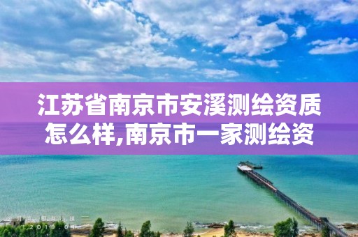 江苏省南京市安溪测绘资质怎么样,南京市一家测绘资质单位要使用