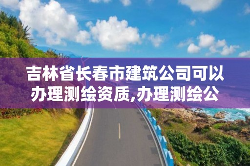 吉林省长春市建筑公司可以办理测绘资质,办理测绘公司及资质