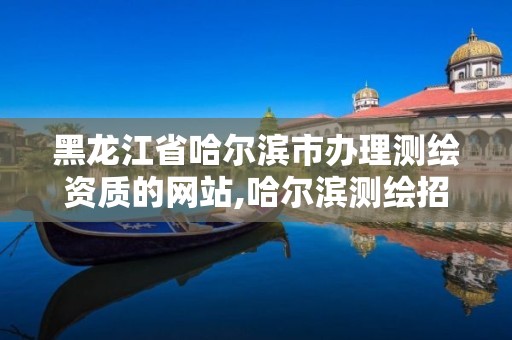 黑龙江省哈尔滨市办理测绘资质的网站,哈尔滨测绘招聘信息