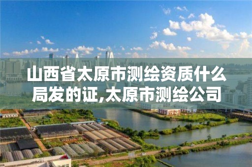 山西省太原市测绘资质什么局发的证,太原市测绘公司的电话是多少。