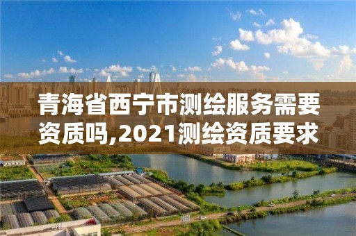 青海省西宁市测绘服务需要资质吗,2021测绘资质要求