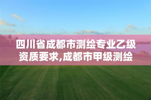 四川省成都市测绘专业乙级资质要求,成都市甲级测绘公司