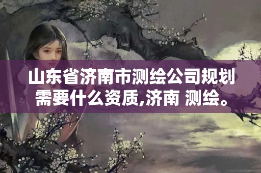 山东省济南市测绘公司规划需要什么资质,济南 测绘。