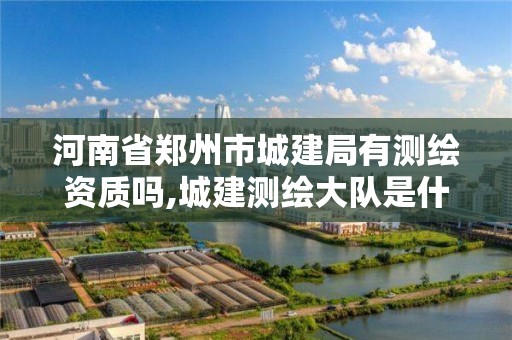 河南省郑州市城建局有测绘资质吗,城建测绘大队是什么单位。