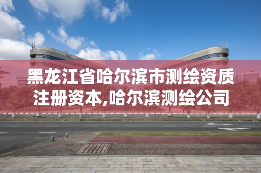 黑龙江省哈尔滨市测绘资质注册资本,哈尔滨测绘公司招聘