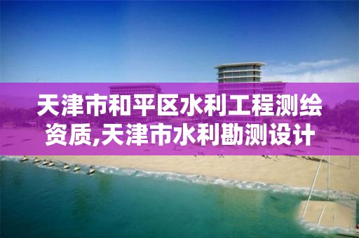 天津市和平区水利工程测绘资质,天津市水利勘测设计研究院