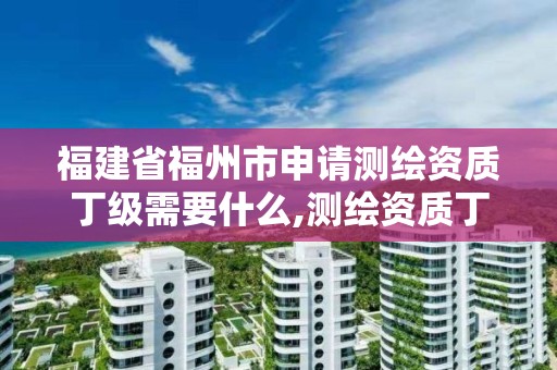 福建省福州市申请测绘资质丁级需要什么,测绘资质丁级是什么意思。