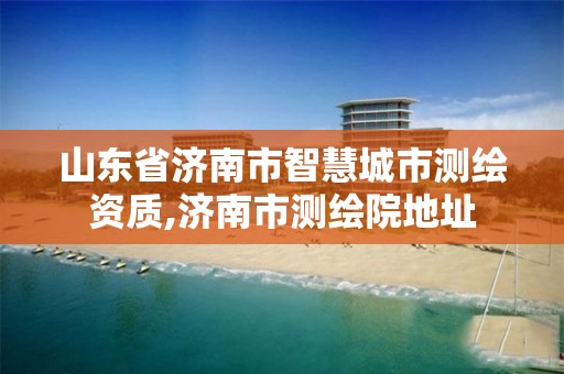 山东省济南市智慧城市测绘资质,济南市测绘院地址