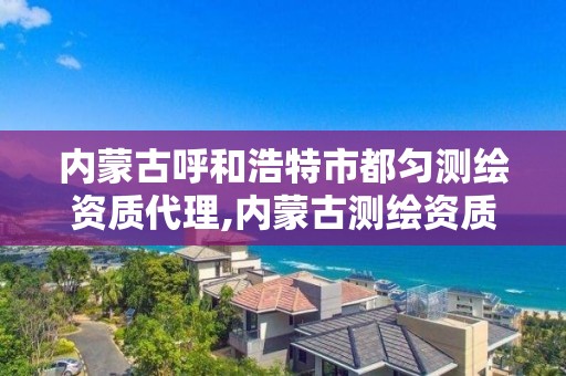 内蒙古呼和浩特市都匀测绘资质代理,内蒙古测绘资质延期公告