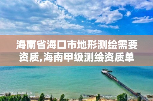 海南省海口市地形测绘需要资质,海南甲级测绘资质单位