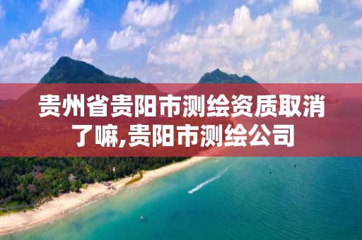 贵州省贵阳市测绘资质取消了嘛,贵阳市测绘公司