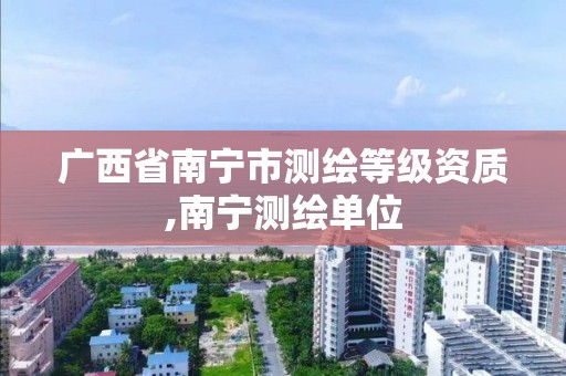 广西省南宁市测绘等级资质,南宁测绘单位