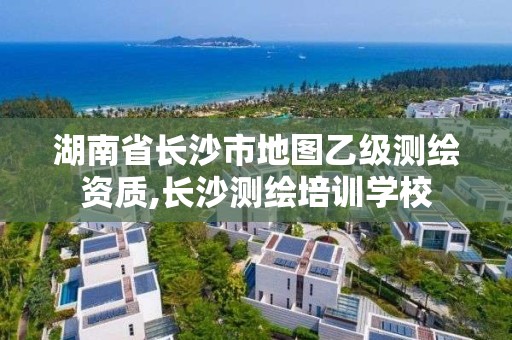 湖南省长沙市地图乙级测绘资质,长沙测绘培训学校