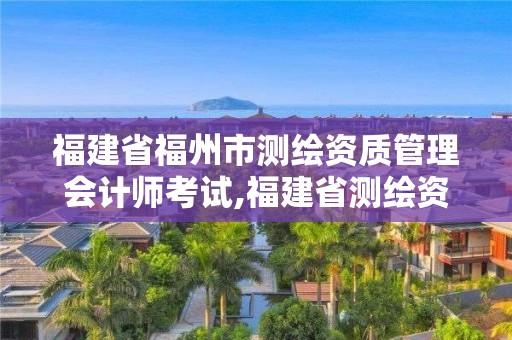 福建省福州市测绘资质管理会计师考试,福建省测绘资质查询