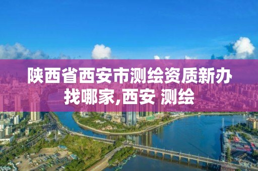 陕西省西安市测绘资质新办找哪家,西安 测绘