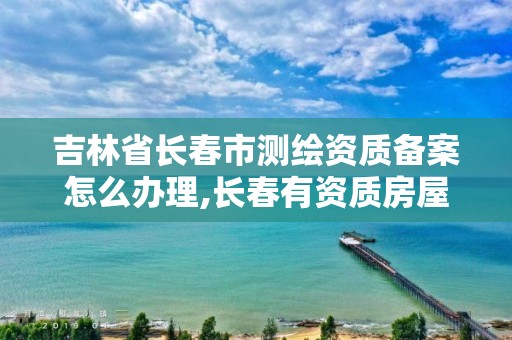 吉林省长春市测绘资质备案怎么办理,长春有资质房屋测绘公司电话