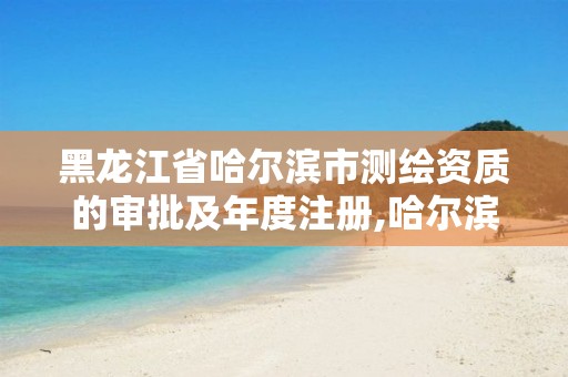 黑龙江省哈尔滨市测绘资质的审批及年度注册,哈尔滨测绘院地址。