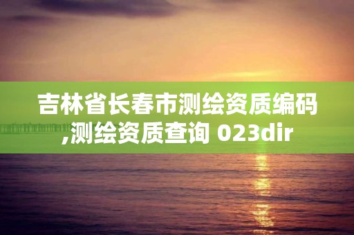 吉林省长春市测绘资质编码,测绘资质查询 023dir