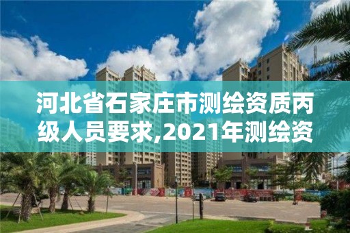 河北省石家庄市测绘资质丙级人员要求,2021年测绘资质丙级申报条件