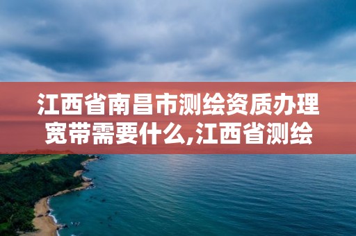 江西省南昌市测绘资质办理宽带需要什么,江西省测绘资质证书延期。