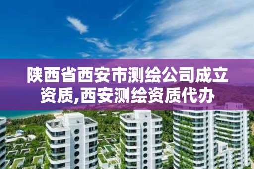 陕西省西安市测绘公司成立资质,西安测绘资质代办