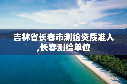 吉林省长春市测绘资质准入,长春测绘单位