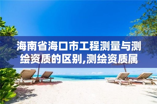 海南省海口市工程测量与测绘资质的区别,测绘资质属于工程资质吗。