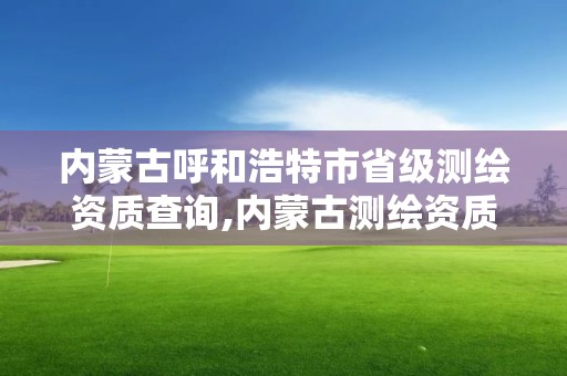 内蒙古呼和浩特市省级测绘资质查询,内蒙古测绘资质延期公告