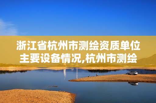 浙江省杭州市测绘资质单位主要设备情况,杭州市测绘管理服务平台