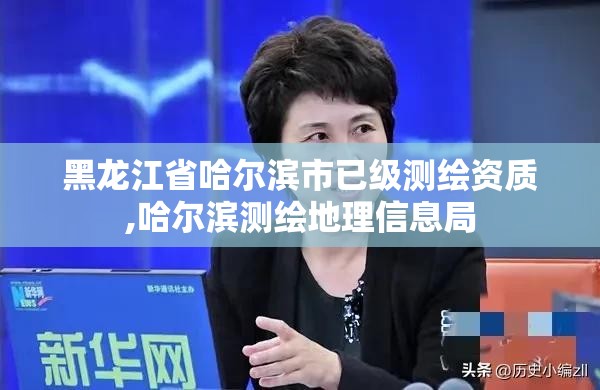 黑龙江省哈尔滨市已级测绘资质,哈尔滨测绘地理信息局