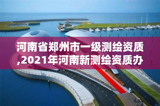 河南省郑州市一级测绘资质,2021年河南新测绘资质办理