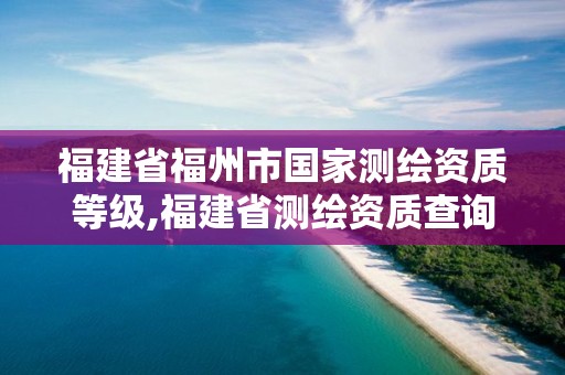 福建省福州市国家测绘资质等级,福建省测绘资质查询。