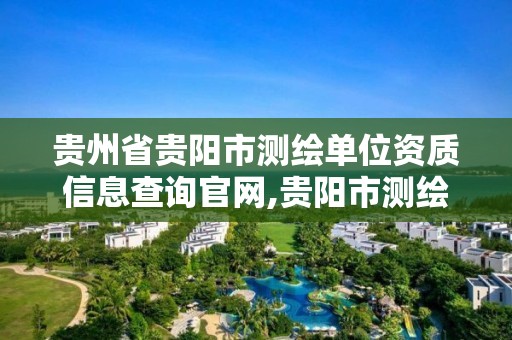 贵州省贵阳市测绘单位资质信息查询官网,贵阳市测绘院官网。