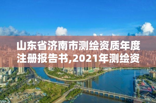 山东省济南市测绘资质年度注册报告书,2021年测绘资质延期山东。