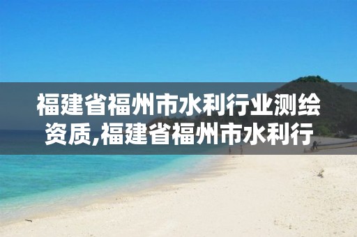 福建省福州市水利行业测绘资质,福建省福州市水利行业测绘资质公示。