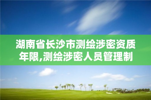 湖南省长沙市测绘涉密资质年限,测绘涉密人员管理制度