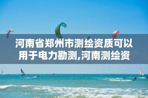 河南省郑州市测绘资质可以用于电力勘测,河南测绘资质代办。