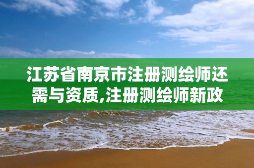 江苏省南京市注册测绘师还需与资质,注册测绘师新政策。