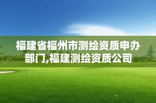 福建省福州市测绘资质申办部门,福建测绘资质公司