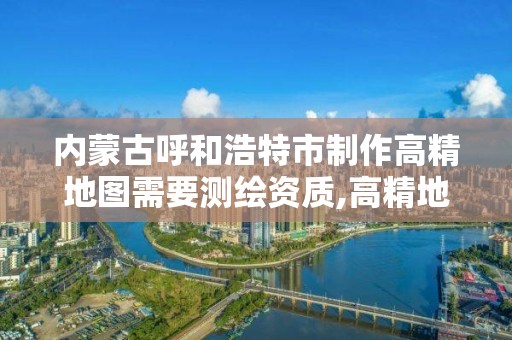 内蒙古呼和浩特市制作高精地图需要测绘资质,高精地图 资质。