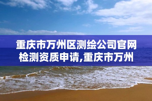 重庆市万州区测绘公司官网检测资质申请,重庆市万州区测绘公司官网检测资质申请查询。