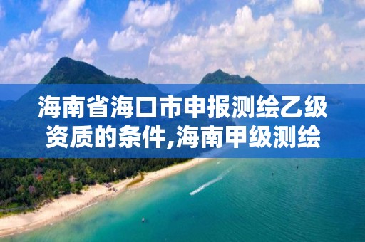 海南省海口市申报测绘乙级资质的条件,海南甲级测绘资质单位