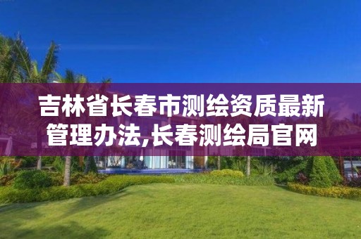 吉林省长春市测绘资质最新管理办法,长春测绘局官网