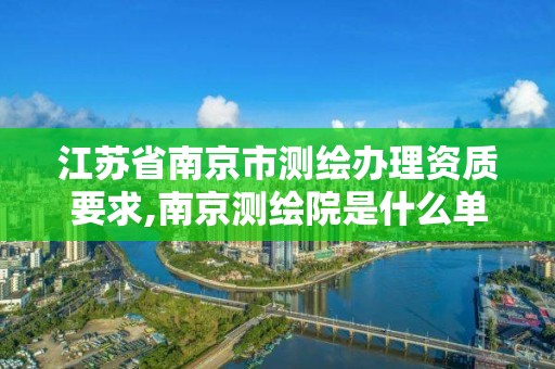 江苏省南京市测绘办理资质要求,南京测绘院是什么单位