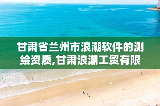 甘肃省兰州市浪潮软件的测绘资质,甘肃浪潮工贸有限公司