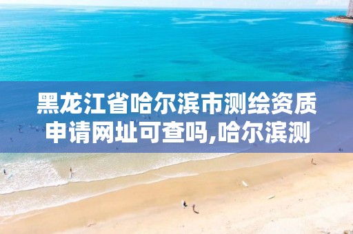 黑龙江省哈尔滨市测绘资质申请网址可查吗,哈尔滨测绘招聘信息