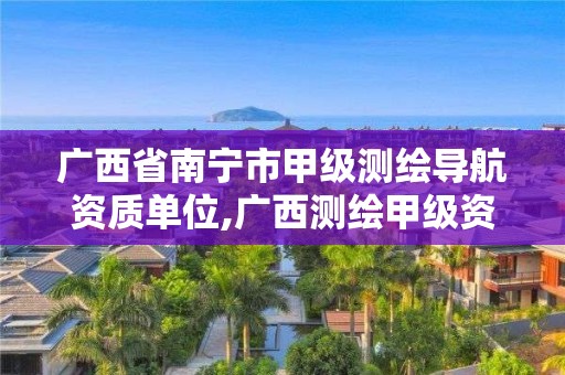 广西省南宁市甲级测绘导航资质单位,广西测绘甲级资质公司