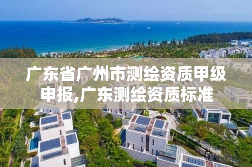 广东省广州市测绘资质甲级申报,广东测绘资质标准