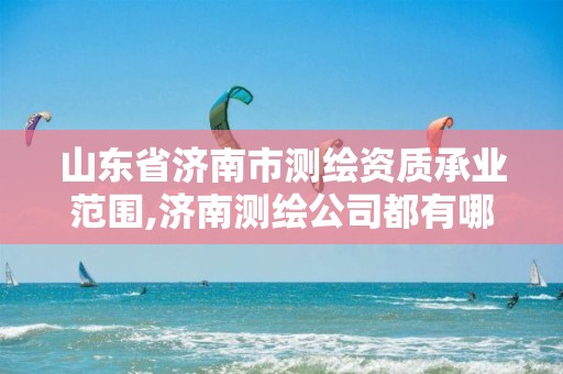 山东省济南市测绘资质承业范围,济南测绘公司都有哪些