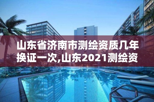 山东省济南市测绘资质几年换证一次,山东2021测绘资质延期公告。